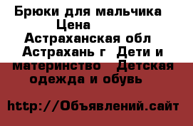 Брюки для мальчика › Цена ­ 900 - Астраханская обл., Астрахань г. Дети и материнство » Детская одежда и обувь   